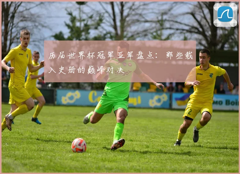 历届世界杯冠军亚军盘点：那些载入史册的巅峰对决