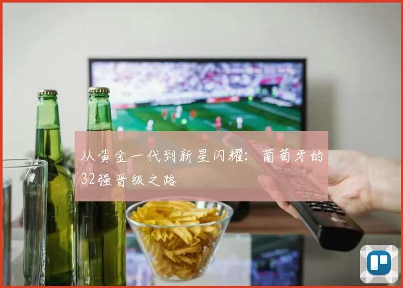 从黄金一代到新星闪耀:葡萄牙的32强晋级之路