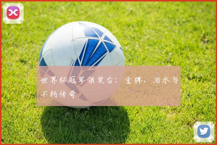 世界杯冠军领奖台：金牌、泪水与不朽传奇