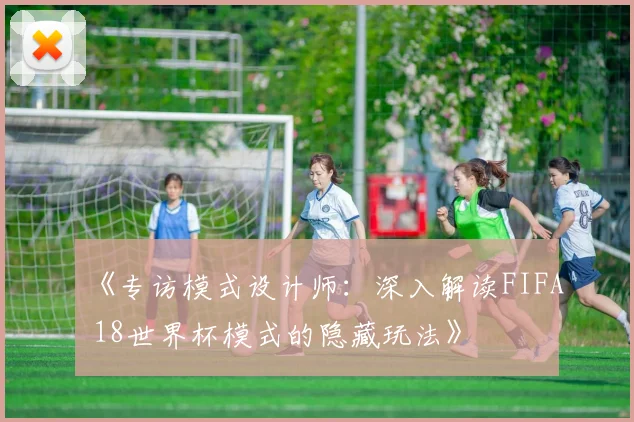 《专访模式设计师:深入解读FIFA 18世界杯模式的隐藏玩法》