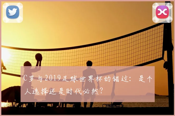 C罗与2019足球世界杯的错过：是个人选择还是时代必然？