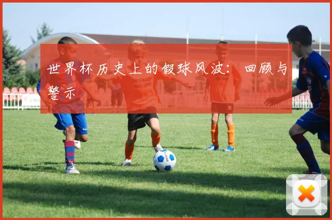 世界杯历史上的假球风波:回顾与警示