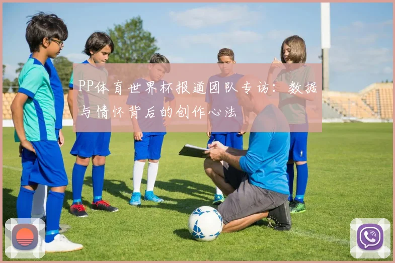 PP体育世界杯报道团队专访：数据与情怀背后的创作心法
