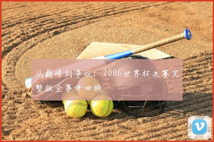 从巅峰到争议：2006世界杯决赛完整版全事件回顾