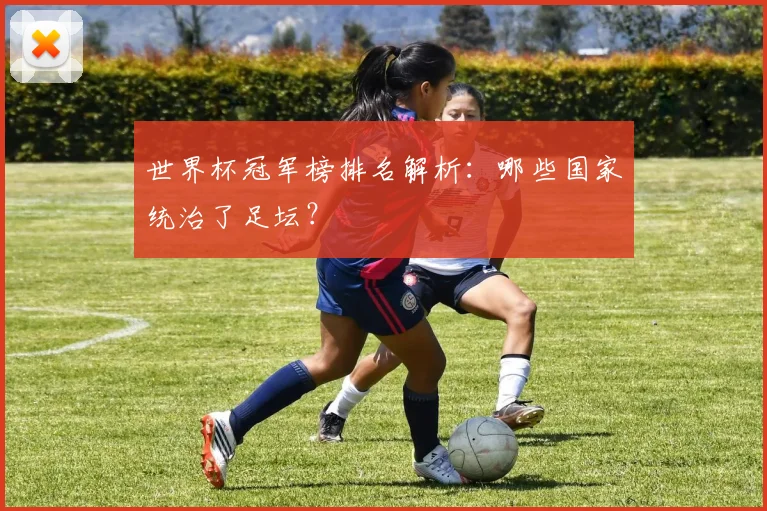 世界杯冠军榜排名解析:哪些国家统治了足坛?