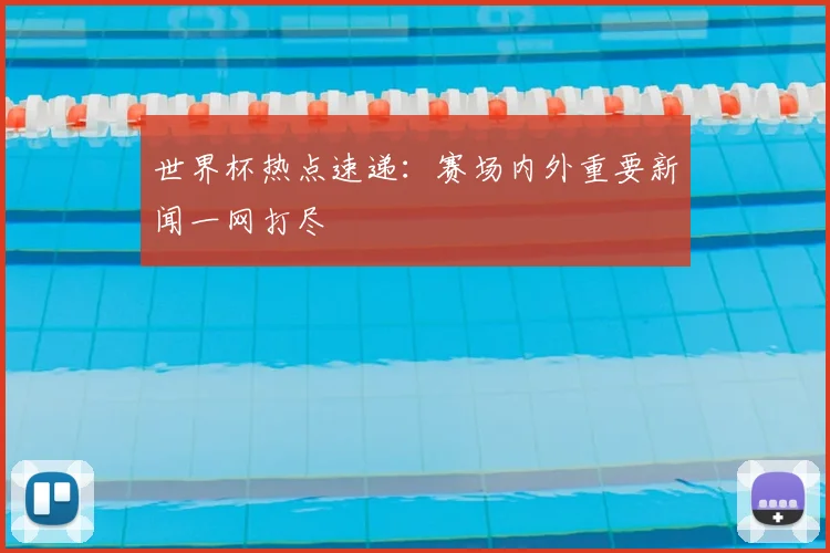 世界杯热点速递：赛场内外重要新闻一网打尽