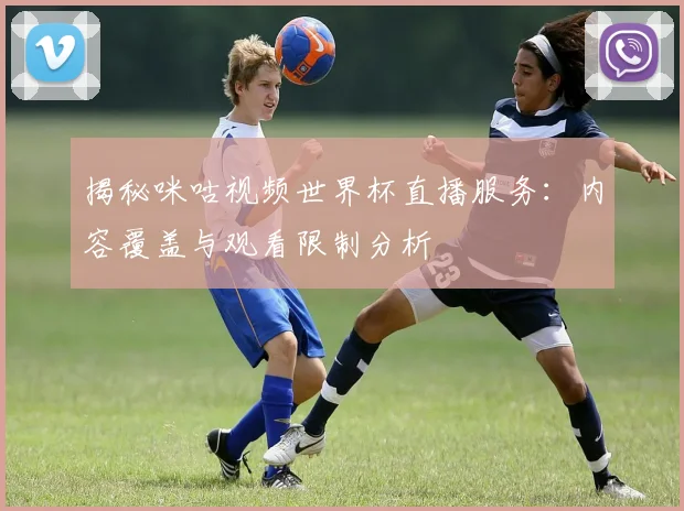 揭秘咪咕视频世界杯直播服务：内容覆盖与观看限制分析