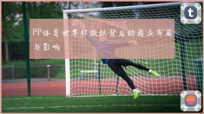 PP体育世界杯版权背后的商业布局与影响