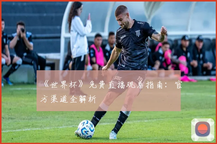 《世界杯》免费直播观看指南：官方渠道全解析