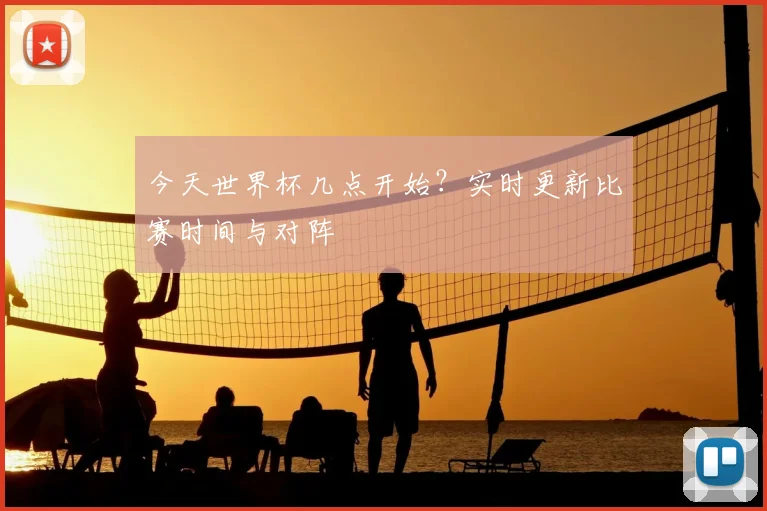 今天世界杯几点开始？实时更新比赛时间与对阵
