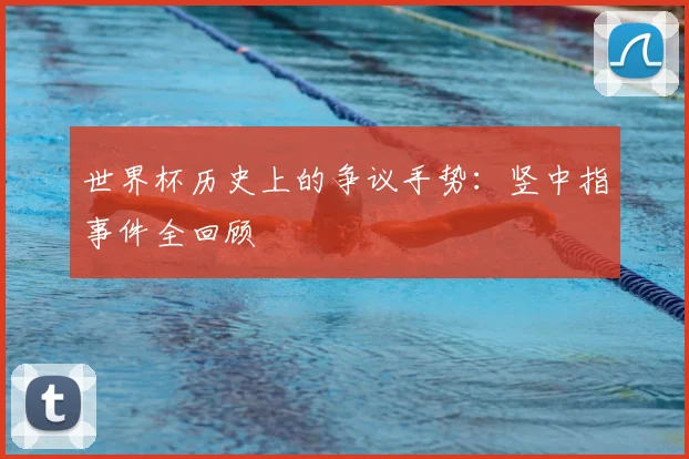 世界杯历史上的争议手势:竖中指事件全回顾