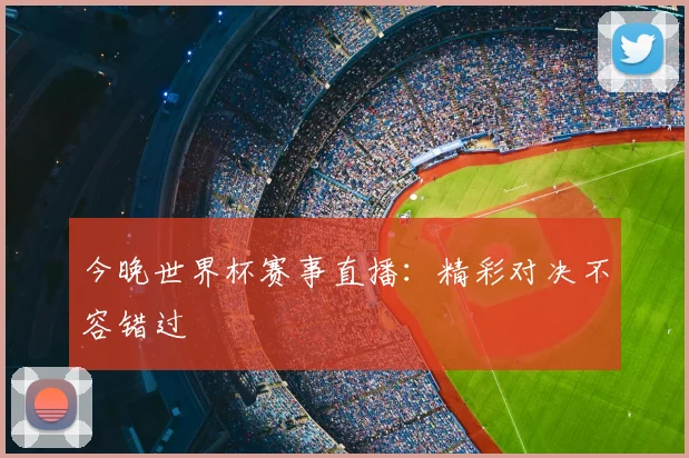今晚世界杯赛事直播：精彩对决不容错过