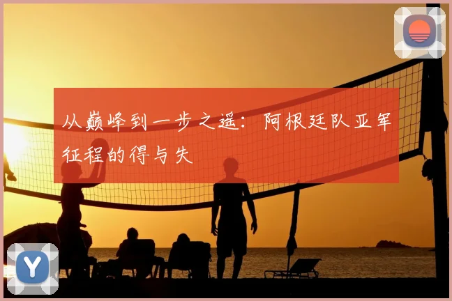 从巅峰到一步之遥：阿根廷队亚军征程的得与失