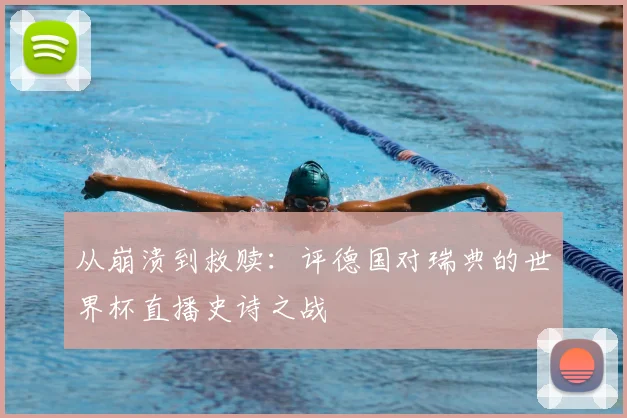 从崩溃到救赎：评德国对瑞典的世界杯直播史诗之战
