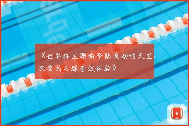 《世界杯主题曲登陆滚动的天空，沉浸式足球音效体验》