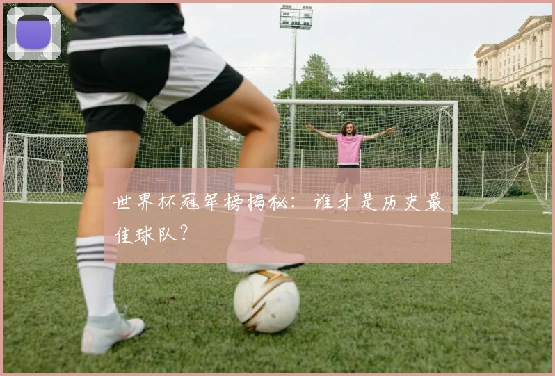 世界杯冠军榜揭秘：谁才是历史最佳球队？