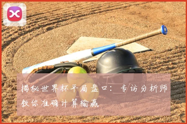 揭秘世界杯平局盘口：专访分析师教你准确计算输赢