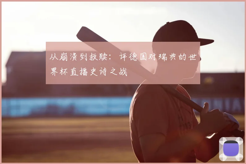 从崩溃到救赎：评德国对瑞典的世界杯直播史诗之战
