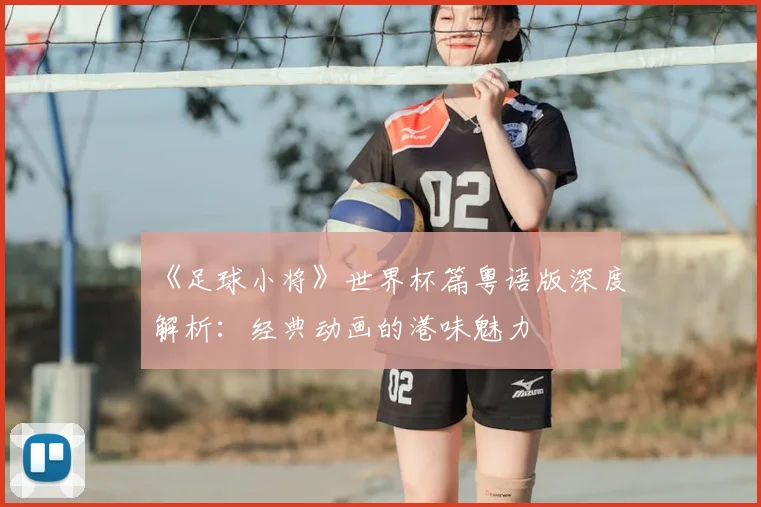 《足球小将》世界杯篇粤语版深度解析：经典动画的港味魅力