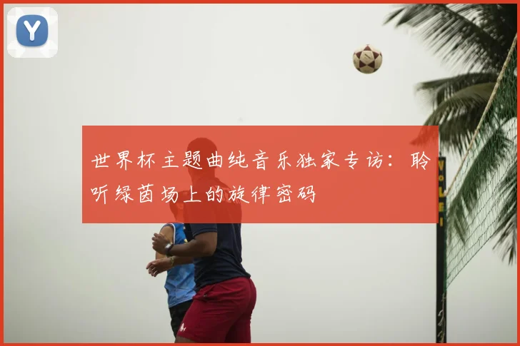 世界杯主题曲纯音乐独家专访：聆听绿茵场上的旋律密码