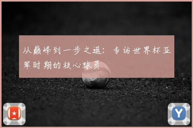 从巅峰到一步之遥：专访世界杯亚军时期的核心球员