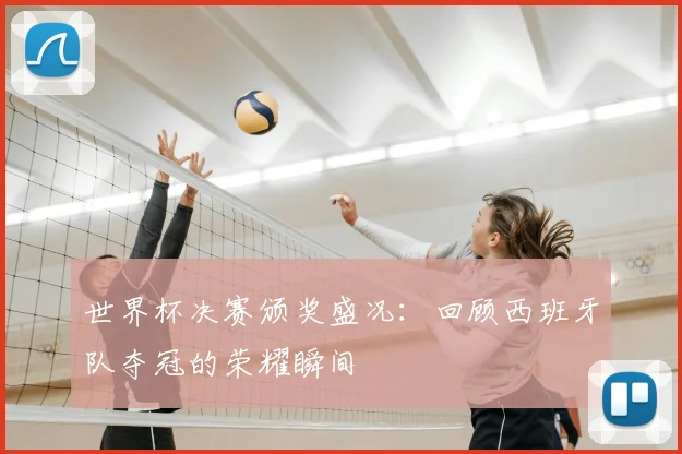 世界杯决赛颁奖盛况：回顾西班牙队夺冠的荣耀瞬间