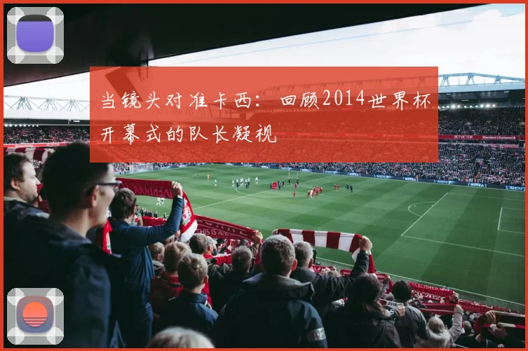 当镜头对准卡西：回顾2014世界杯开幕式的队长凝视