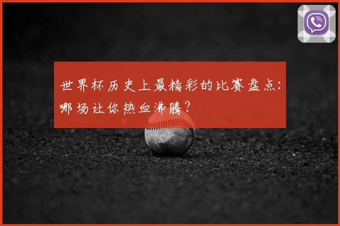 世界杯历史上最精彩的比赛盘点：哪场让你热血沸腾？