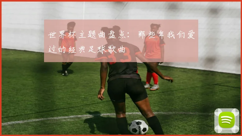 世界杯主题曲盘点：那些年我们爱过的经典足球歌曲