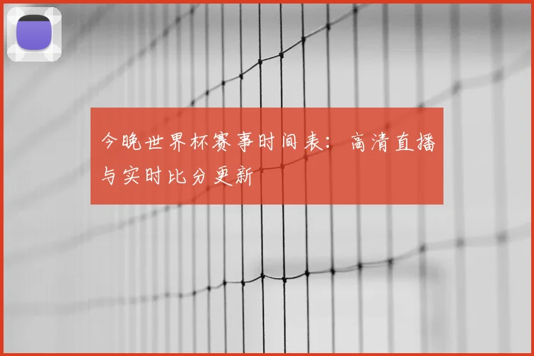 今晚世界杯赛事时间表：高清直播与实时比分更新