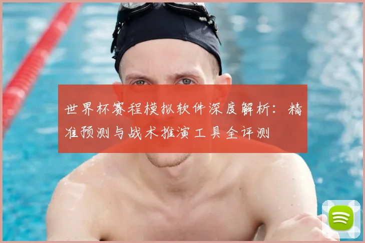 世界杯赛程模拟软件深度解析：精准预测与战术推演工具全评测