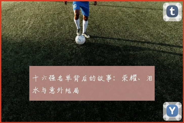 十六强名单背后的故事:荣耀、泪水与意外结局