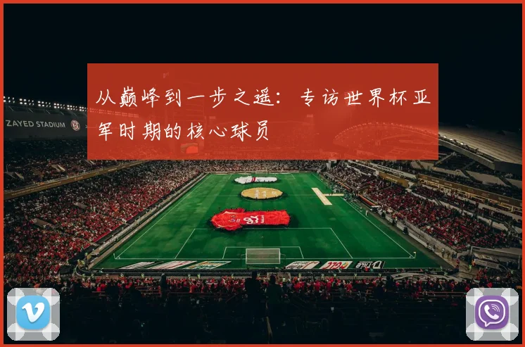 从巅峰到一步之遥:专访世界杯亚军时期的核心球员