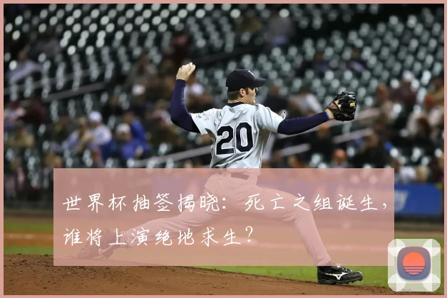 世界杯抽签揭晓：死亡之组诞生，谁将上演绝地求生？
