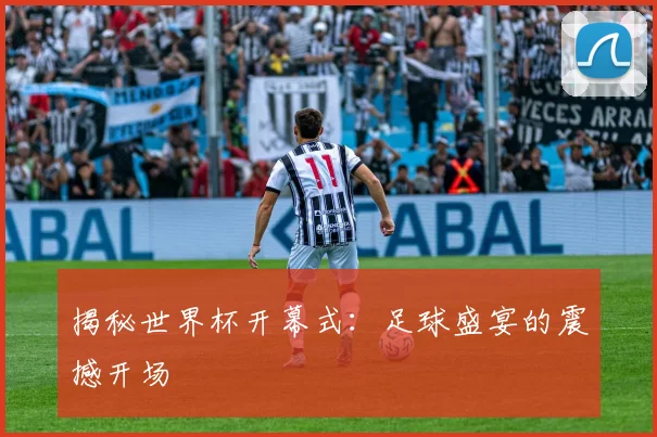 揭秘世界杯开幕式：足球盛宴的震撼开场