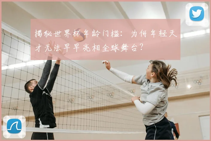 揭秘世界杯年龄门槛：为何年轻天才无法早早亮相全球舞台？