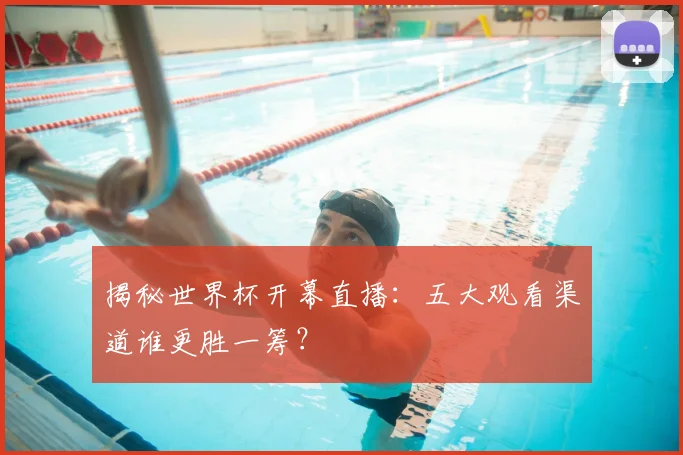 揭秘世界杯开幕直播：五大观看渠道谁更胜一筹？