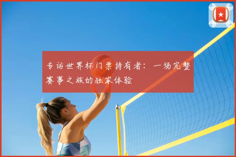 专访世界杯门票持有者：一场完整赛事之旅的独家体验