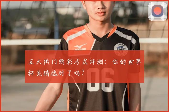 五大热门购彩方式评测：你的世界杯竞猜选对了吗？