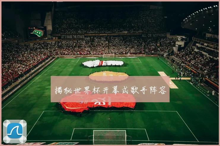 揭秘世界杯开幕式歌手阵容