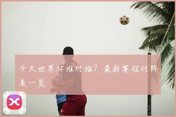 今天世界杯谁对谁？最新赛程对阵表一览