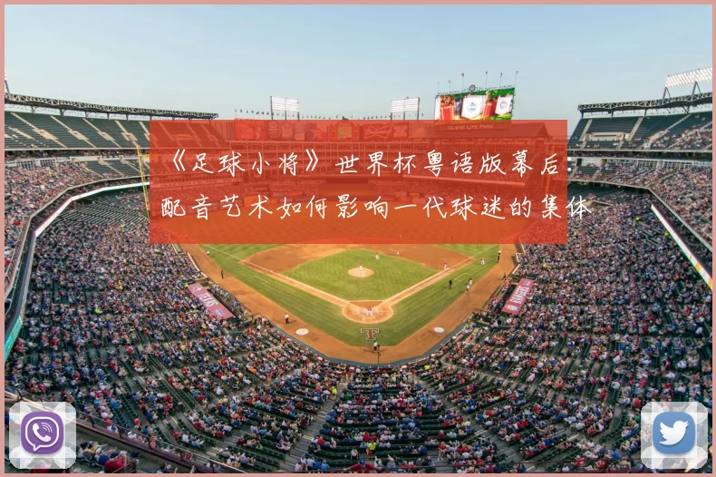 《足球小将》世界杯粤语版幕后：配音艺术如何影响一代球迷的集体回忆