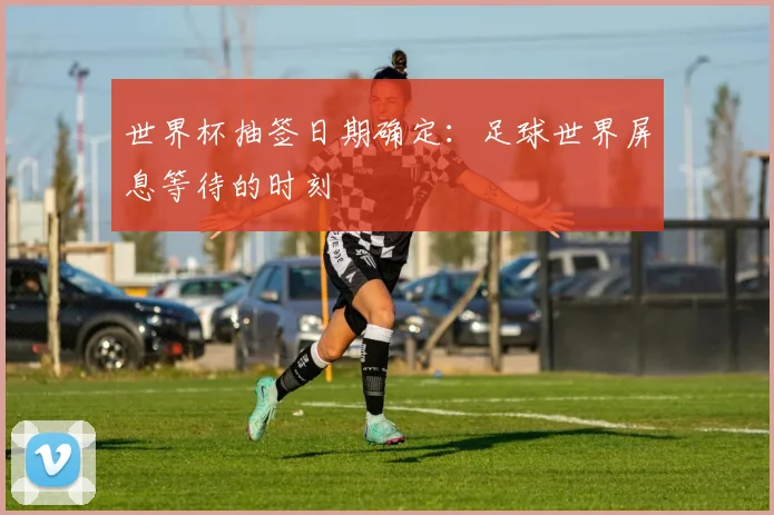 世界杯抽签日期确定：足球世界屏息等待的时刻