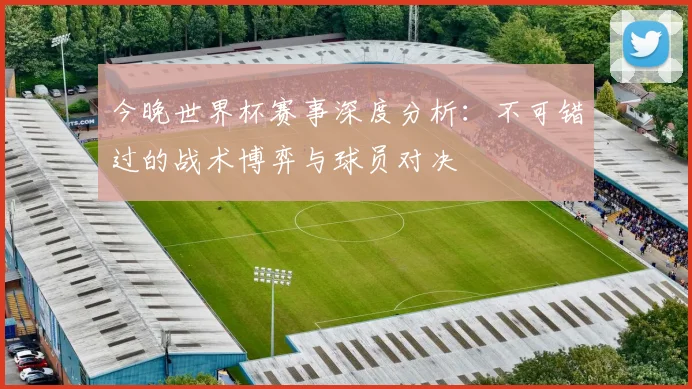 今晚世界杯赛事深度分析：不可错过的战术博弈与球员对决