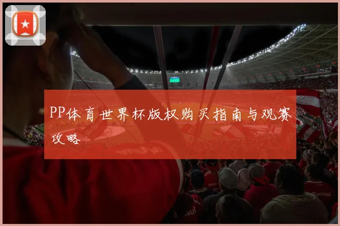PP体育世界杯版权购买指南与观赛攻略