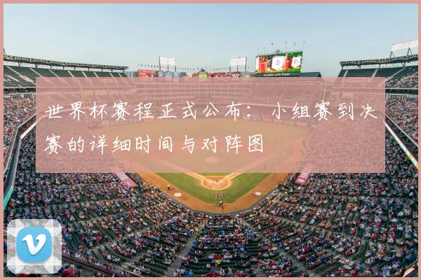 世界杯赛程正式公布：小组赛到决赛的详细时间与对阵图