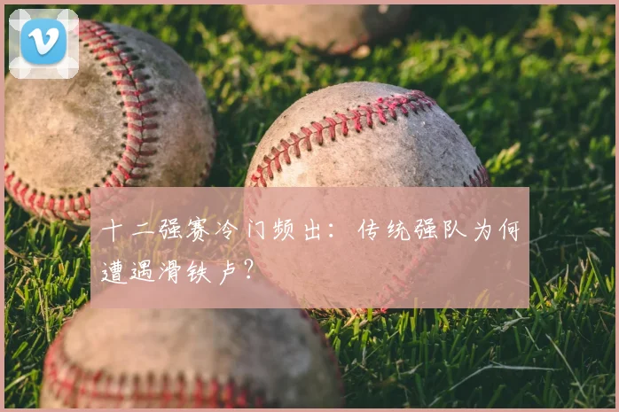 十二强赛冷门频出：传统强队为何遭遇滑铁卢？