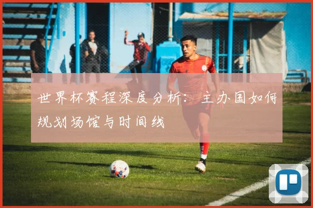 世界杯赛程深度分析:主办国如何规划场馆与时间线