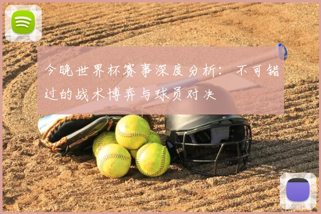 今晚世界杯赛事深度分析：不可错过的战术博弈与球员对决