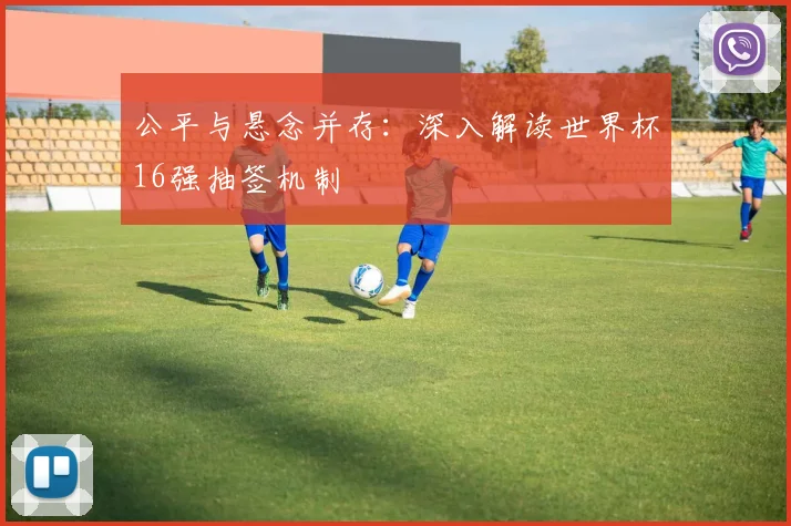 公平与悬念并存：深入解读世界杯16强抽签机制